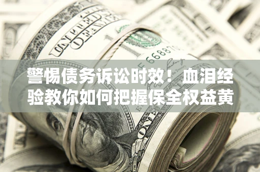 济南警惕债务诉讼时效！血泪经验教你如何把握保全权益黄金期