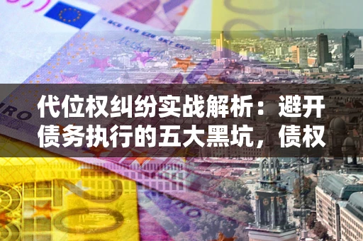 济南代位权纠纷实战解析：避开债务执行的五大黑坑，债权人必看指南
