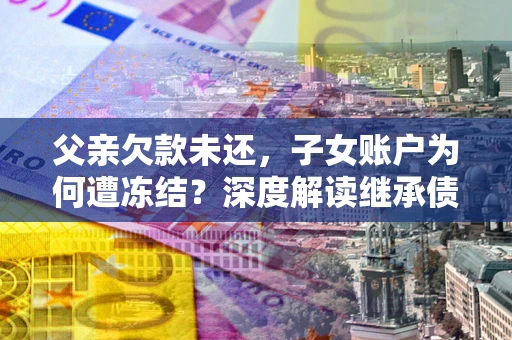 济南父亲欠款未还，子女账户为何遭冻结？深度解读继承债务迷局