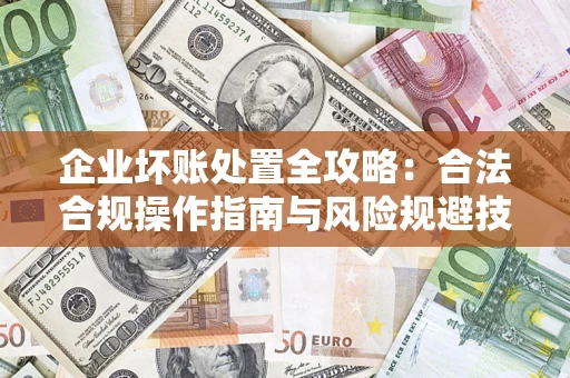 济南企业坏账处置全攻略：合法合规操作指南与风险规避技巧解析