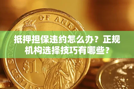 济南抵押担保违约怎么办？正规机构选择技巧有哪些？