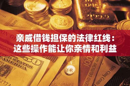 济南亲戚借钱担保的法律红线：这些操作能让你亲情和利益两不误