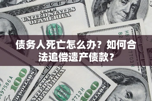 济南债务人死亡怎么办？如何合法追偿遗产债款？