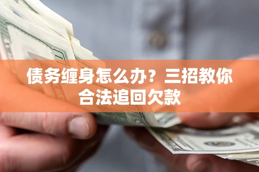 济南债务缠身怎么办？三招教你合法追回欠款