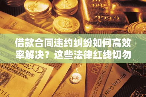 济南借款合同违约纠纷如何高效率解决？这些法律红线切勿触碰