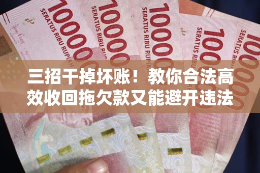 济南三招干掉坏账！教你合法高效收回拖欠款又能避开违法雷区