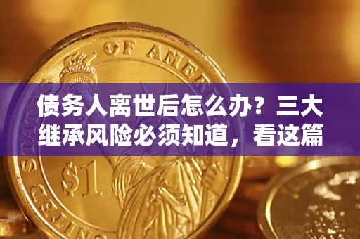 济南债务人离世后怎么办？三大继承风险必须知道，看这篇就够了