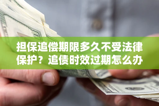 济南担保追偿期限多久不受法律保护？追债时效过期怎么办？