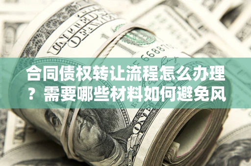 济南合同债权转让流程怎么办理？需要哪些材料如何避免风险？