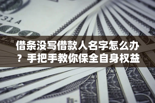 济南借条没写借款人名字怎么办？手把手教你保全自身权益