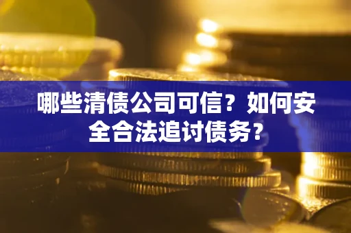 济南哪些清债公司可信？如何安全合法追讨债务？
