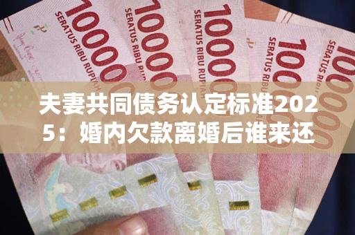 济南夫妻共同债务认定标准2025:婚内欠款离婚后谁来还? 济南夫妻共同债务认定标准2025:婚内欠款离婚后谁来还?
