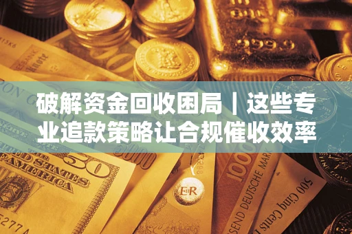 济南破解资金回收困局｜这些专业追款策略让合规催收效率翻倍