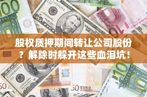 济南股权质押期间转让公司股份？解除时躲开这些血泪坑！