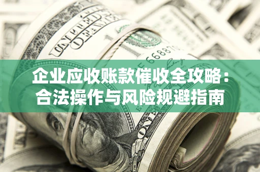 济南企业应收账款催收全攻略：合法操作与风险规避指南