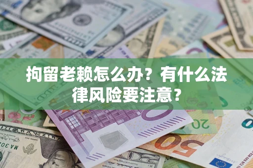 济南拘留老赖怎么办？有什么法律风险要注意？