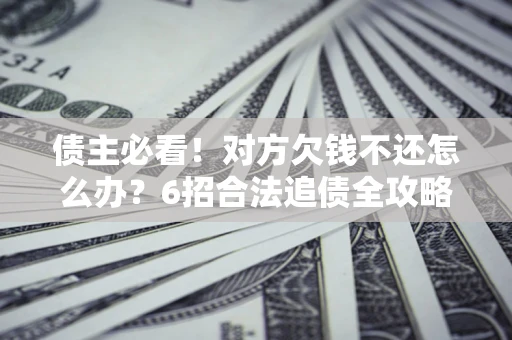 济南债主必看！对方欠钱不还怎么办？6招合法追债全攻略