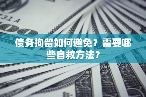 济南债务拘留如何避免？需要哪些自救方法？
