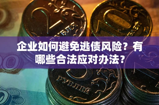 济南企业如何避免逃债风险？有哪些合法应对办法？