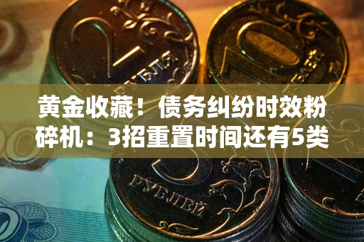 济南黄金收藏！债务纠纷时效粉碎机：3招重置时间还有5类不设年限的特殊债务