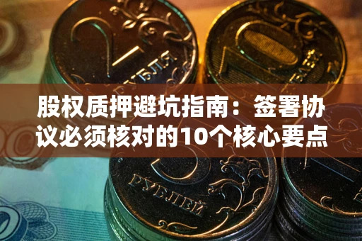济南股权质押避坑指南:签署协议必须核对的10个核心要点 济南股权质押避坑指南:签署协议必须核对的10个核心要点
