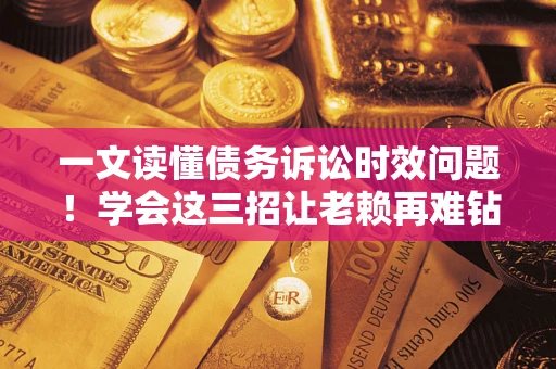 济南一文读懂债务诉讼时效问题！学会这三招让老赖再难钻空子
