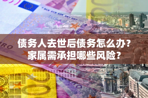 济南债务人去世后债务怎么办？家属需承担哪些风险？