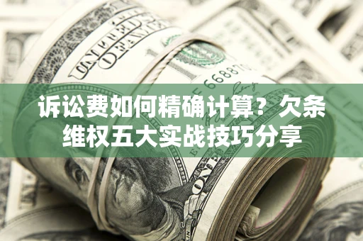 济南诉讼费如何精确计算？欠条维权五大实战技巧分享