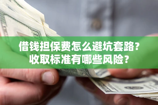 济南借钱担保费怎么避坑套路?收取标准有哪些风险? 济南借钱担保费怎么避坑套路?收取标准有哪些风险?