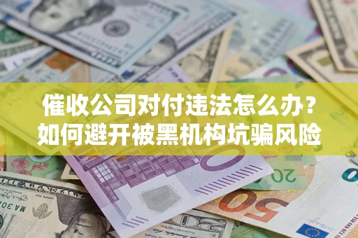 济南催收公司对付违法怎么办？如何避开被黑机构坑骗风险