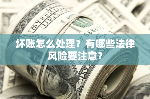 济南坏账怎么处理？有哪些法律风险要注意？