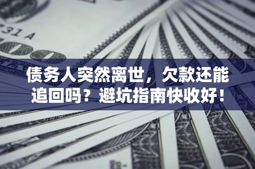 济南债务人突然离世，欠款还能追回吗？避坑指南快收好！