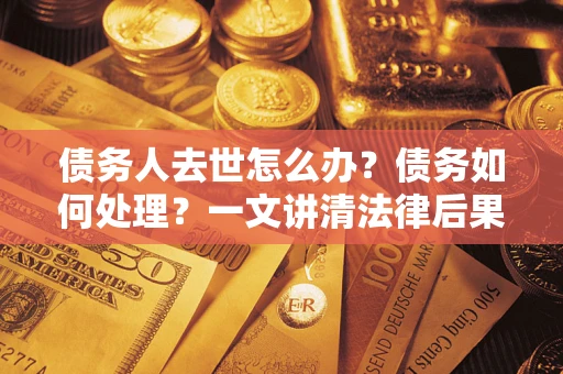 济南债务人去世怎么办？债务如何处理？一文讲清法律后果