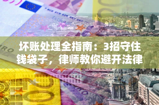 济南坏账处理全指南：3招守住钱袋子，律师教你避开法律雷区