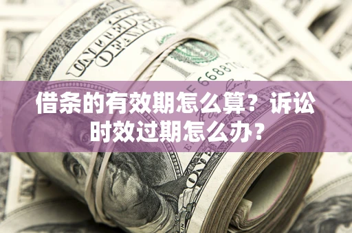 济南借条的有效期怎么算？诉讼时效过期怎么办？