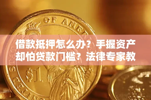 济南借款抵押怎么办？手握资产却怕贷款门槛？法律专家教你办抵押不踩坑