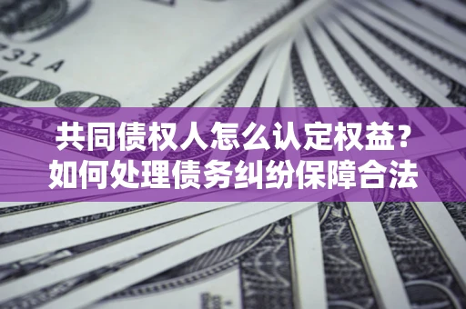 济南共同债权人怎么认定权益？如何处理债务纠纷保障合法权益？