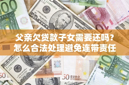 济南父亲欠贷款子女需要还吗？怎么合法处理避免连带责任？