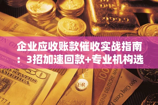 济南企业应收账款催收实战指南：3招加速回款+专业机构选择避坑