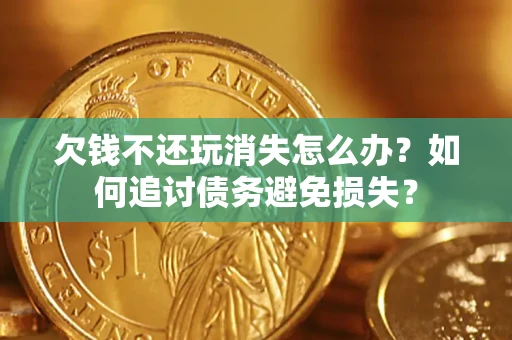 济南欠钱不还玩消失怎么办？如何追讨债务避免损失？