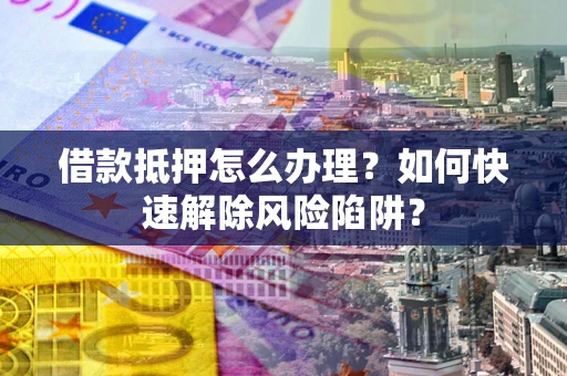 济南借款抵押怎么办理？如何快速解除风险陷阱？