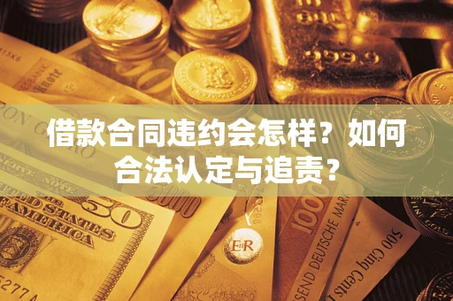 济南借款合同违约会怎样？如何合法认定与追责？