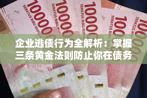 济南企业逃债行为全解析：掌握三条黄金法则防止你在债务乱局中“踩雷”