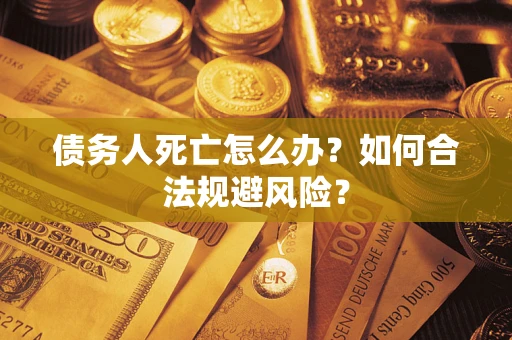 济南债务人死亡怎么办？如何合法规避风险？
