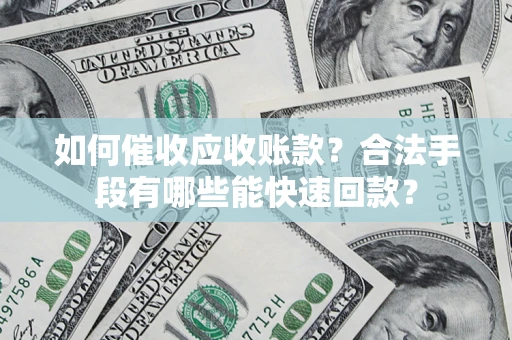济南如何催收应收账款？合法手段有哪些能快速回款？