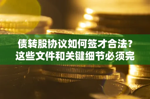 济南债转股协议如何签才合法？这些文件和关键细节必须完整