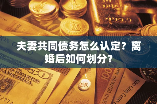济南夫妻共同债务怎么认定？离婚后如何划分？