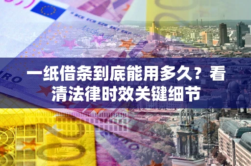 济南一纸借条到底能用多久？看清法律时效关键细节