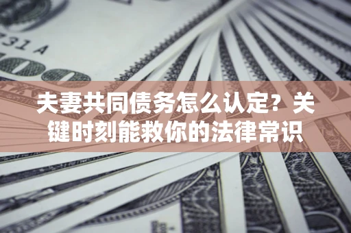 济南夫妻共同债务怎么认定？关键时刻能救你的法律常识