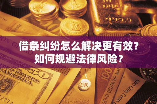 济南借条纠纷怎么解决更有效？如何规避法律风险？